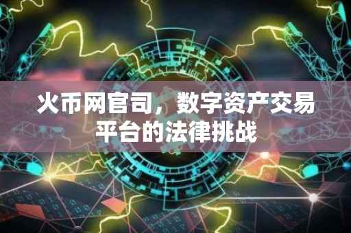 火币网官司，数字资产交易平台的法律挑战