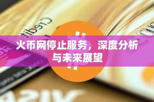 火币网停止服务，深度分析与未来展望