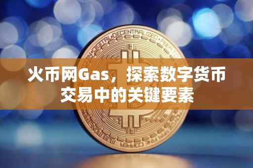 火币网Gas,探索数字货币交易中的关键要素