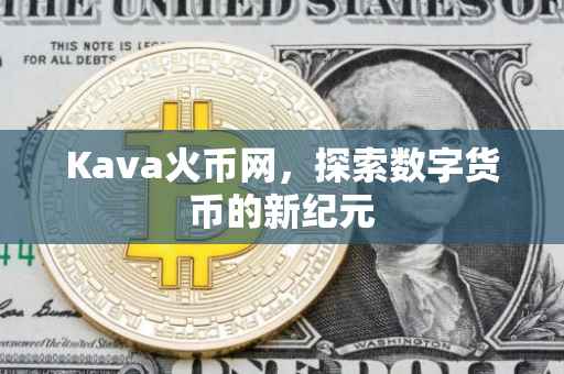 Kava火币网，探索数字货币的新纪元