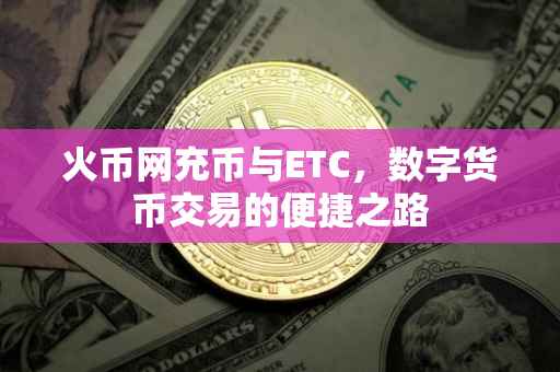 火币网充币与ETC,数字货币交易的便捷之路