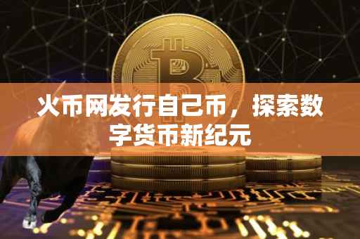 火币网发行自己币,探索数字货币新纪元