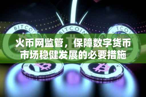 火币网监管，保障数字货币市场稳健发展的必要措施