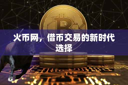 火币网,借币交易的新时代选择