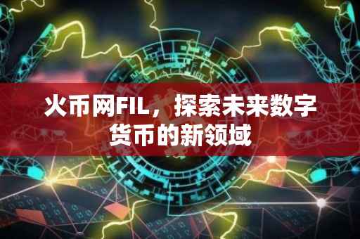 火币网FIL，探索未来数字货币的新领域