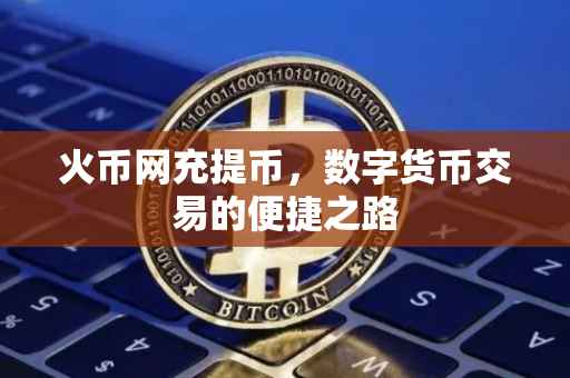 火币网充提币，数字货币交易的便捷之路