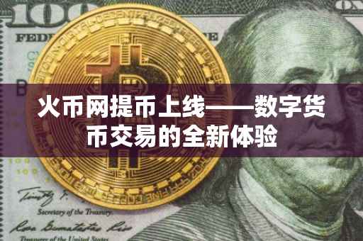 火币网提币上线——数字货币交易的全新体验