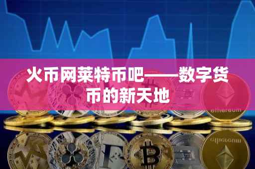 火币网莱特币吧——数字货币的新天地