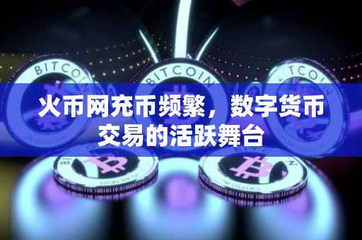 火币网充币频繁，数字货币交易的活跃舞台