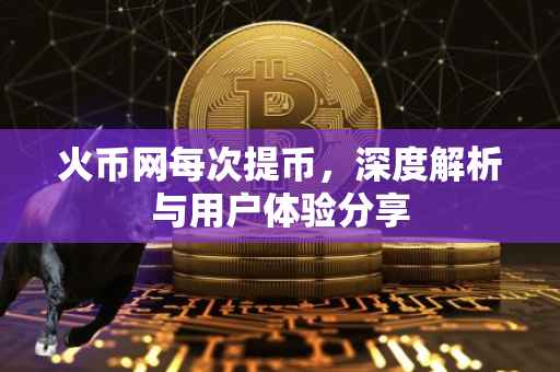 火币网每次提币,深度解析与用户体验分享