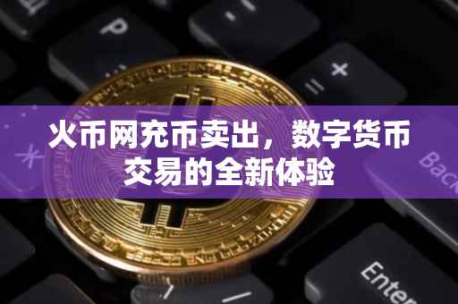 火币网充币卖出，数字货币交易的全新体验