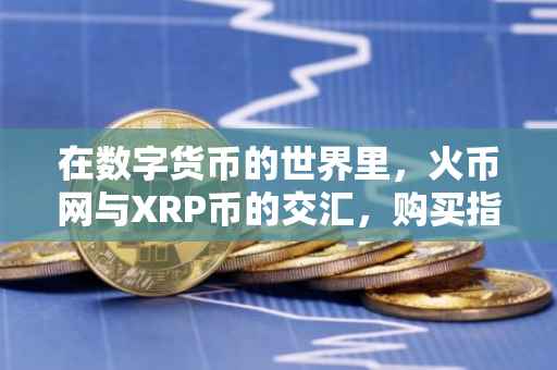 在数字货币的世界里，火币网与XRP币的交汇，购买指南
