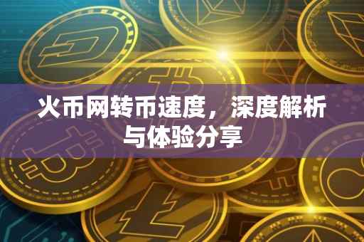 火币网转币速度，深度解析与体验分享