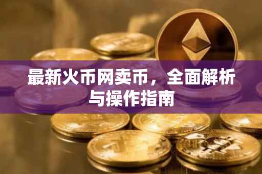 最新火币网卖币,全面解析与操作指南