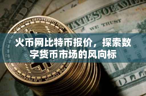 火币网比特币报价，探索数字货币市场的风向标