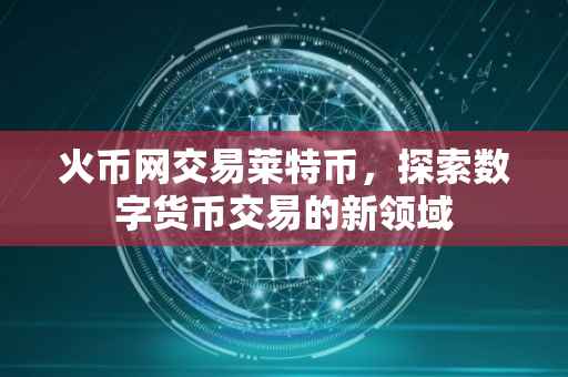 火币网交易莱特币，探索数字货币交易的新领域