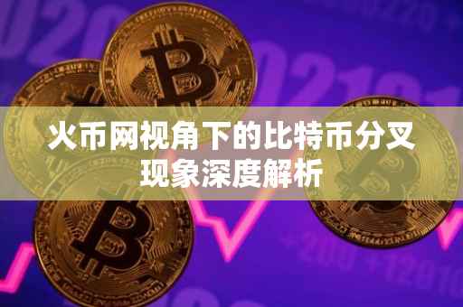火币网视角下的比特币分叉现象深度解析