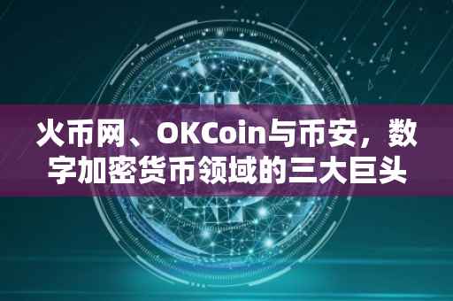 火币网、OKCoin与币安，数字加密货币领域的三大巨头