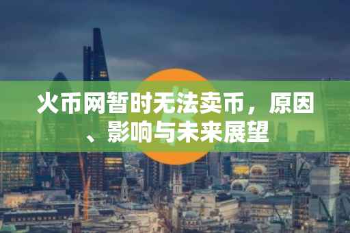 火币网暂时无法卖币，原因、影响与未来展望