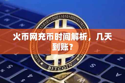 火币网充币时间解析，几天到账？