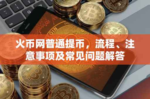 火币网普通提币，流程、注意事项及常见问题解答