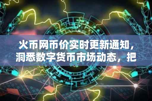火币网币价实时更新通知，洞悉数字货币市场动态，把握投资机会