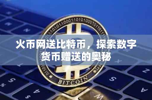 火币网送比特币,探索数字货币赠送的奥秘