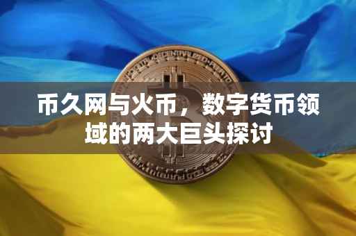 币久网与火币，数字货币领域的两大巨头探讨
