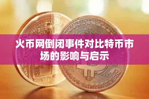 火币网倒闭事件对比特币市场的影响与启示