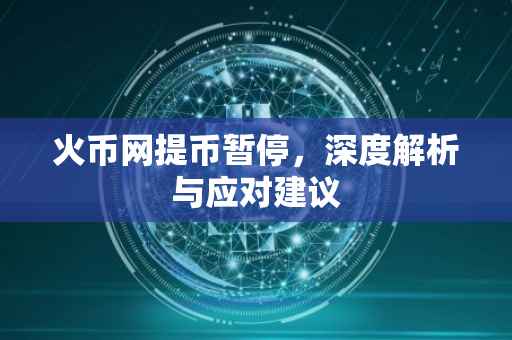 火币网提币暂停,深度解析与应对建议