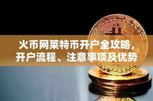 火币网莱特币开户全攻略，开户流程、注意事项及优势解析