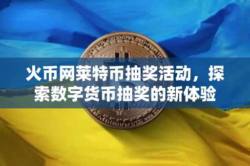 火币网莱特币抽奖活动,探索数字货币抽奖的新体验