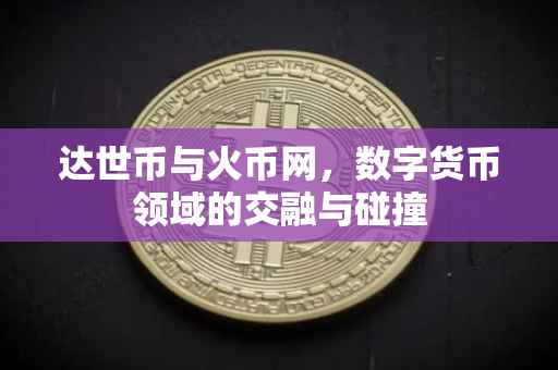 达世币与火币网，数字货币领域的交融与碰撞
