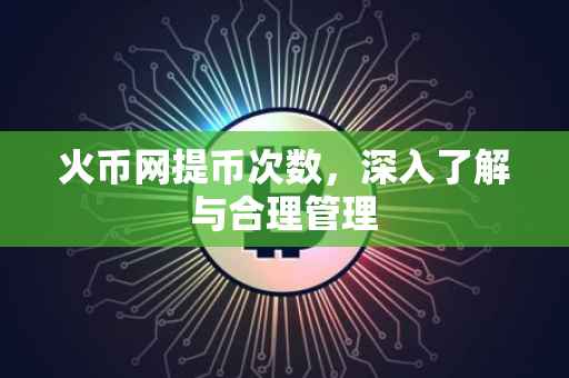 火币网提币次数，深入了解与合理管理