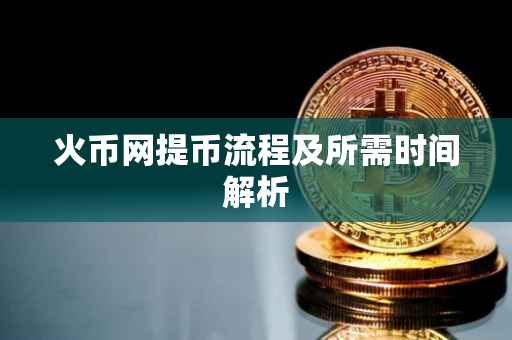 火币网提币流程及所需时间解析