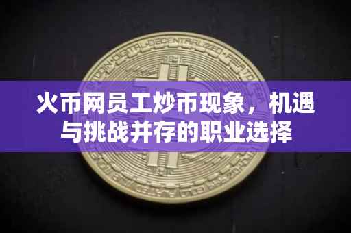 火币网员工炒币现象，机遇与挑战并存的职业选择