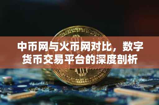中币网与火币网对比，数字货币交易平台的深度剖析
