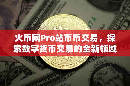 火币网Pro站币币交易，探索数字货币交易的全新领域