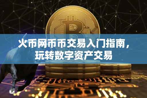 火币网币币交易入门指南，玩转数字资产交易