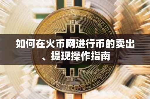 如何在火币网进行币的卖出、提现操作指南