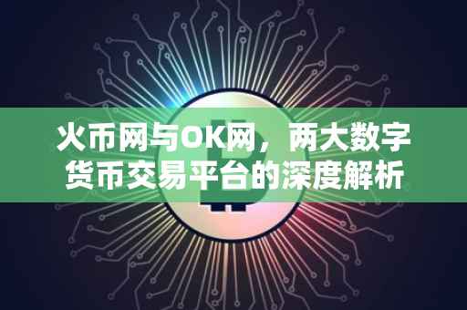 火币网与OK网，两大数字货币交易平台的深度解析