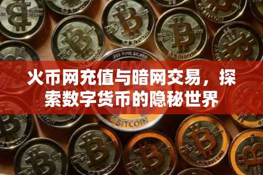 火币网充值与暗网交易，探索数字货币的隐秘世界