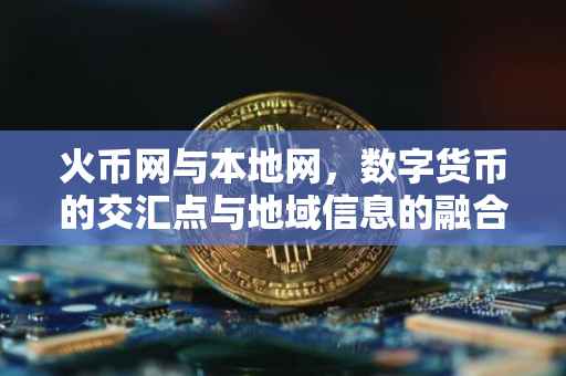 火币网与本地网，数字货币的交汇点与地域信息的融合