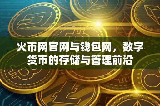 火币网官网与钱包网，数字货币的存储与管理前沿