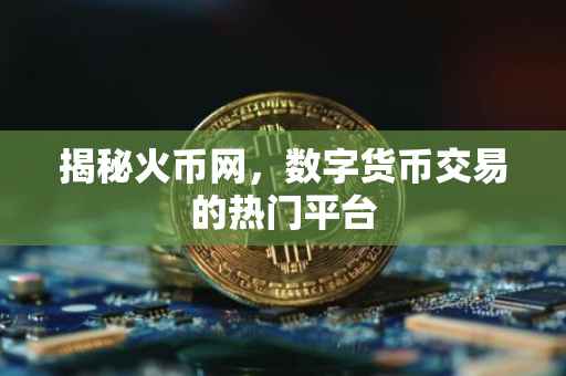揭秘火币网，数字货币交易的热门平台