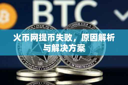 火币网提币失败,原因解析与解决方案