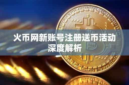 火币网新账号注册送币活动深度解析