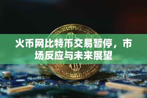 火币网比特币交易暂停，市场反应与未来展望