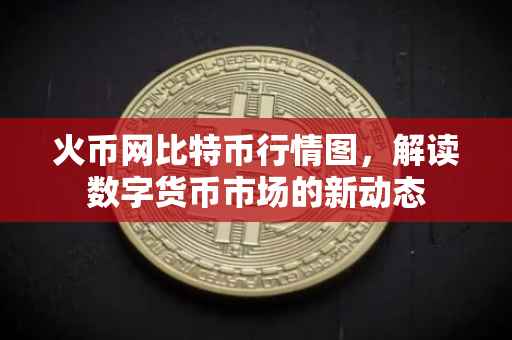 火币网比特币行情图，解读数字货币市场的新动态