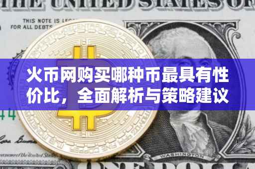 火币网购买哪种币最具有性价比，全面解析与策略建议